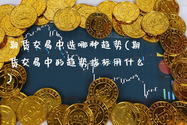 期货交易中选哪种趋势(期货交易中的趋势指标用什么)_https://www.gnhpgy.com_德指期货_第1张