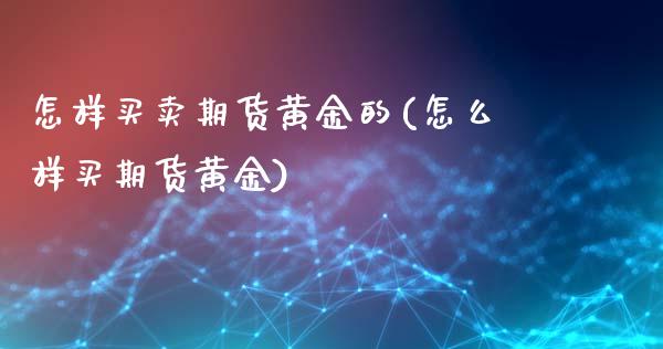 怎样买卖期货黄金的(怎么样买期货黄金)_https://www.gnhpgy.com_德指期货_第1张