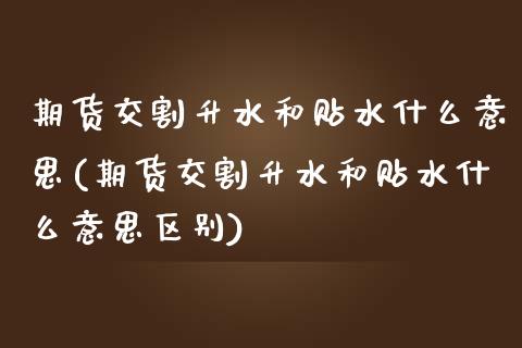 期货交割升水和贴水什么意思(期货交割升水和贴水什么意思区别)_https://www.gnhpgy.com_道指期货_第1张