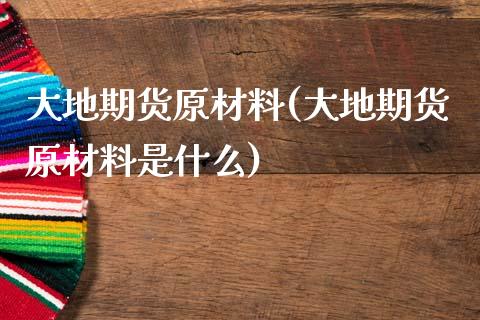 大地期货原材料(大地期货原材料是什么)_https://www.gnhpgy.com_恒指期货_第1张