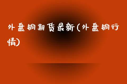外盘铜期货最新(外盘铜行情)_https://www.gnhpgy.com_纳指期货_第1张