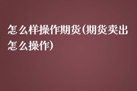 怎么样操作期货(期货卖出怎么操作)_https://www.gnhpgy.com_德指期货_第1张
