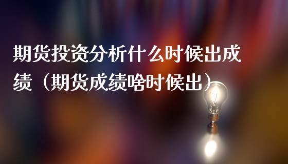 期货投资分析什么时候出成绩（期货成绩啥时候出）_https://www.gnhpgy.com_恒指期货_第1张