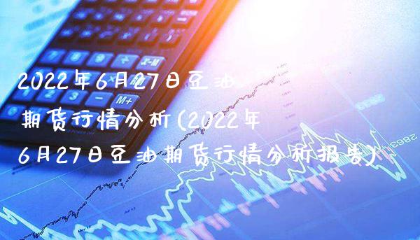 2022年6月27日豆油期货行情分析(2022年6月27日豆油期货行情分析报告)_https://www.gnhpgy.com_黄金期货_第1张
