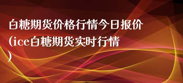 白糖期货价格行情今日报价(ice白糖期货实时行情)_https://www.gnhpgy.com_德指期货_第1张