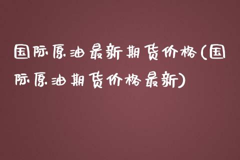 国际原油最新期货价格(国际原油期货价格最新)_https://www.gnhpgy.com_纳指期货_第1张