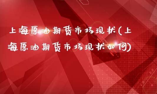 上海原油期货市场现状(上海原油期货市场现状如何)_https://www.gnhpgy.com_道指期货_第1张