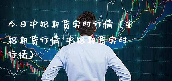 今日沪铝期货实时行情（沪铝期货行情 沪铝期货实时行情）_https://www.gnhpgy.com_期货知识_第1张