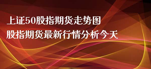 上证50股指期货走势图 股指期货最新行情分析今天_https://www.gnhpgy.com_道指期货_第1张