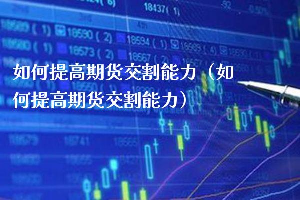 如何提高期货交割能力（如何提高期货交割能力）_https://www.gnhpgy.com_股指期货_第1张