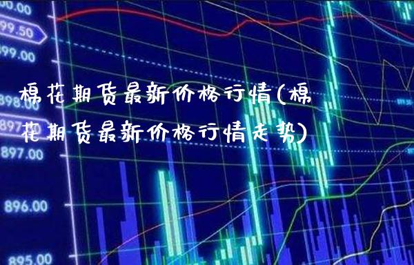 棉花期货最新价格行情(棉花期货最新价格行情走势)_https://www.gnhpgy.com_期货知识_第1张