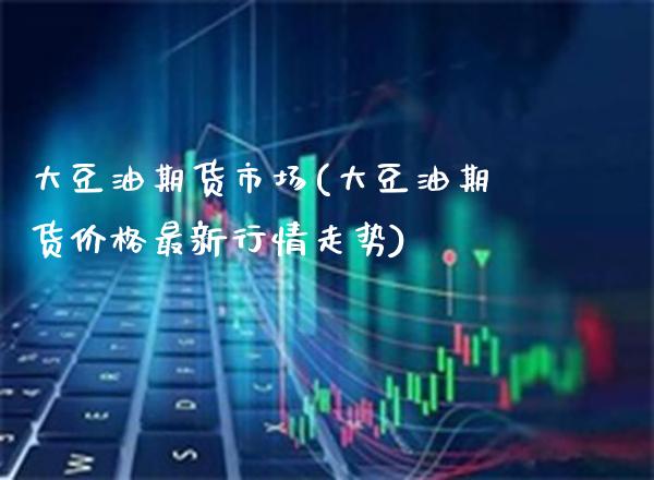 大豆油期货市场(大豆油期货价格最新行情走势)_https://www.gnhpgy.com_期货知识_第1张