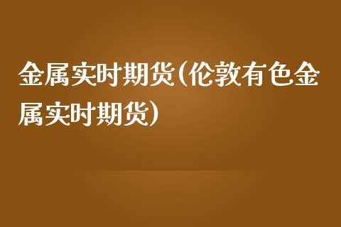 金属实时期货(伦敦有色金属实时期货)_https://www.gnhpgy.com_股指期货_第1张