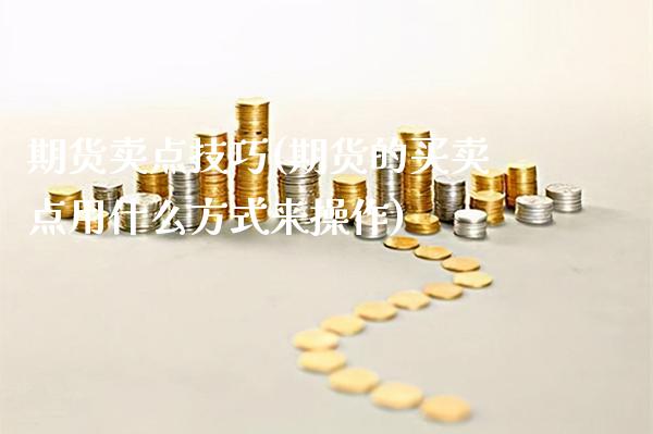 期货卖点技巧(期货的买卖点用什么方式来操作)_https://www.gnhpgy.com_黄金期货_第1张