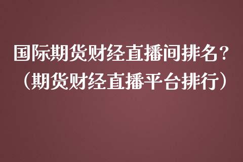 国际期货财经直播间排名?（期货财经直播平台排行）_https://www.gnhpgy.com_股指期货_第1张