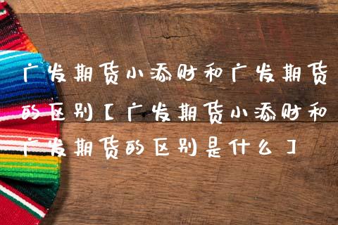 期货小添财和期货的区别【期货小添财和期货的区别是什么】_https://www.gnhpgy.com_德指期货_第1张