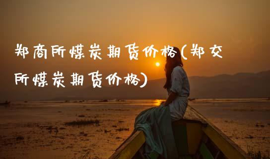 郑商所煤炭期货价格(郑交所煤炭期货价格)_https://www.gnhpgy.com_原油期货_第1张