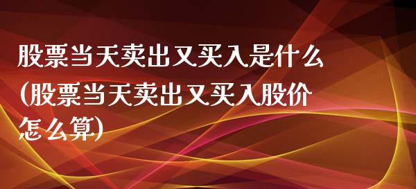 股票当天卖出又买入是什么(股票当天卖出又买入股价怎么算)_股指期货_第1张_公牛期货直播室 股票当天卖出又买入是什么(股票当天卖出又买入股价怎么算)_https://www.gnhpgy.com_股指期货_第1张