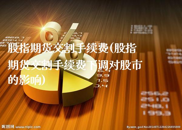 股指期货交割手续费(股指期货交割手续费下调对股市的影响)_https://www.gnhpgy.com_道指期货_第1张