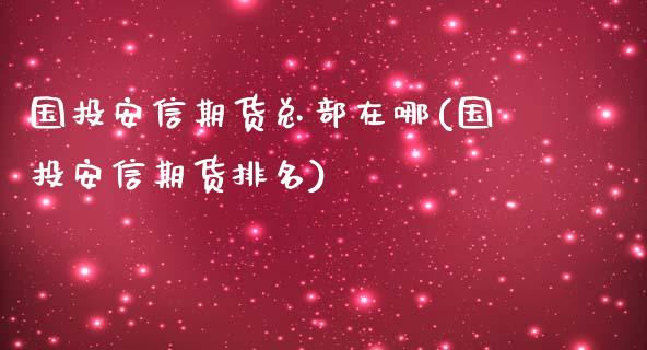 国投安信期货总部在哪(国投安信期货排名)_https://www.gnhpgy.com_期货知识_第1张