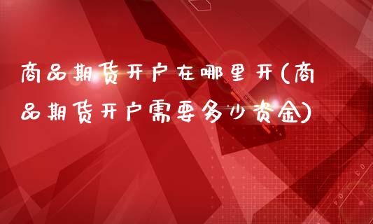 商品期货开户在哪里开(商品期货开户需要多少资金)_黄金期货_第1张_公牛期货直播室 商品期货开户在哪里开(商品期货开户需要多少资金)_https://www.gnhpgy.com_黄金期货_第1张