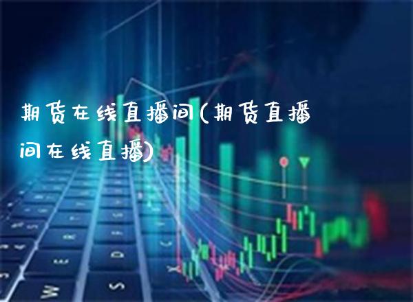 期货在线直播间(期货直播间在线直播)_https://www.gnhpgy.com_期货知识_第1张