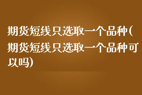 期货短线只选取一个品种(期货短线只选取一个品种可以吗)_https://www.gnhpgy.com_期货知识_第1张