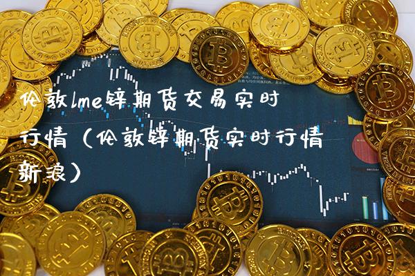 伦敦lme锌期货交易实时行情（伦敦锌期货实时行情）_https://www.gnhpgy.com_黄金期货_第1张