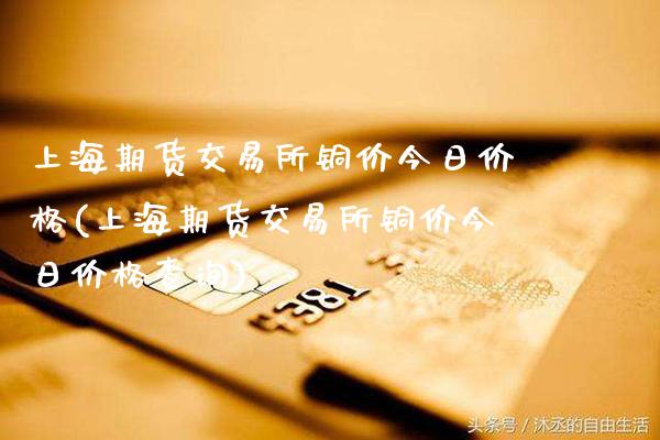上海期货交易所铜价今日价格(上海期货交易所铜价今日价格查询)_https://www.gnhpgy.com_道指期货_第1张