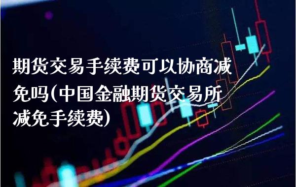 期货交易手续费可以协商减免吗(中国金融期货交易所减免手续费)_https://www.gnhpgy.com_德指期货_第1张