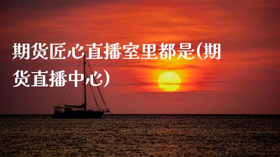 期货匠心直播室里都是(期货直播中心)_https://www.gnhpgy.com_纳指期货_第1张