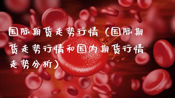 国际期货走势行情（国际期货走势行情和国内期货行情走势分析）_https://www.gnhpgy.com_纳指期货_第1张