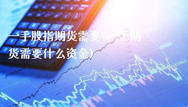 一手股指期货需要(一手期货需要什么资金)_https://www.gnhpgy.com_德指期货_第1张