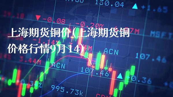 上海期货铜价(上海期货铜价格行情9月14)_https://www.gnhpgy.com_期货百科_第1张