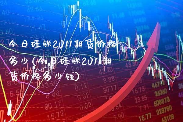 今日硅铁2011期货价格多少(今日硅铁2011期货价格多少钱)_https://www.gnhpgy.com_股指期货_第1张