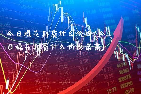 今日棉花期货什么价格(今日棉花期货什么价格最高)_https://www.gnhpgy.com_纳指期货_第1张