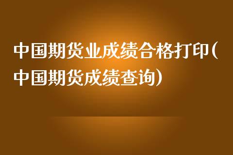 中国期货业成绩合格打印(中国期货成绩查询)_https://www.gnhpgy.com_德指期货_第1张