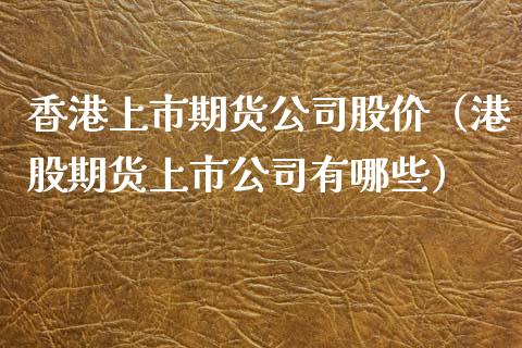 香港上市期货公司股价（港股期货上市公司有哪些）_https://www.gnhpgy.com_原油期货_第1张