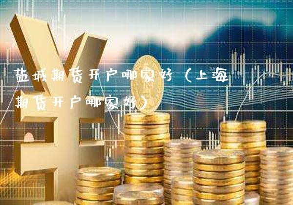 盐城期货开户哪家好（上海期货开户哪家好）_https://www.gnhpgy.com_原油期货_第1张