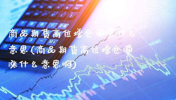 商品期货高位增仓滞涨什么意思(商品期货高位增仓滞涨什么意思啊)_https://www.gnhpgy.com_恒指期货_第1张
