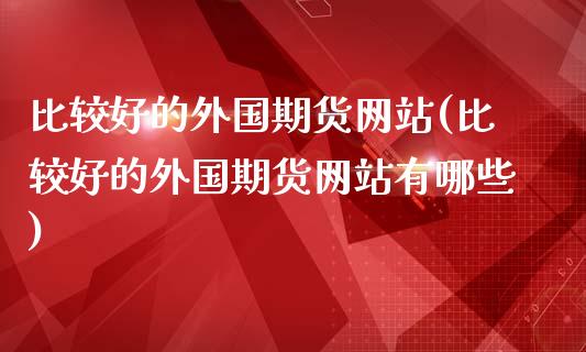 比较好的外国期货网站(比较好的外国期货网站有哪些)_https://www.gnhpgy.com_纳指期货_第1张