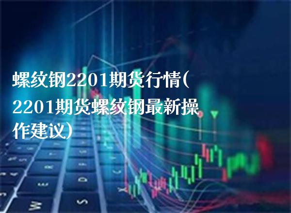 螺纹钢2201期货行情(2201期货螺纹钢最新操作建议)_https://www.gnhpgy.com_股指期货_第1张