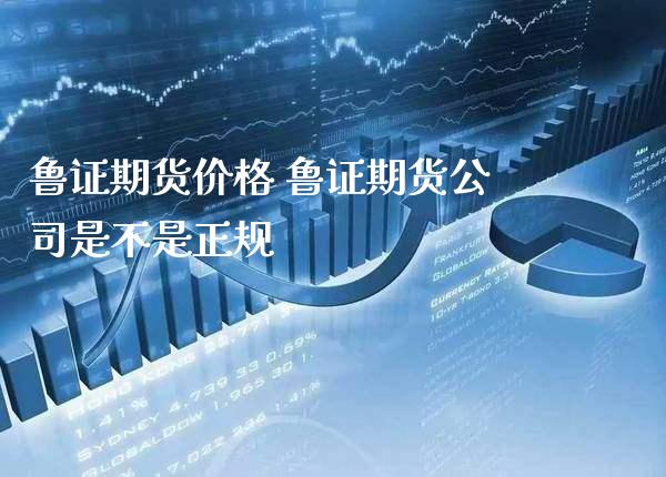 鲁证期货价格 鲁证期货公司是不是正规_https://www.gnhpgy.com_期货知识_第1张