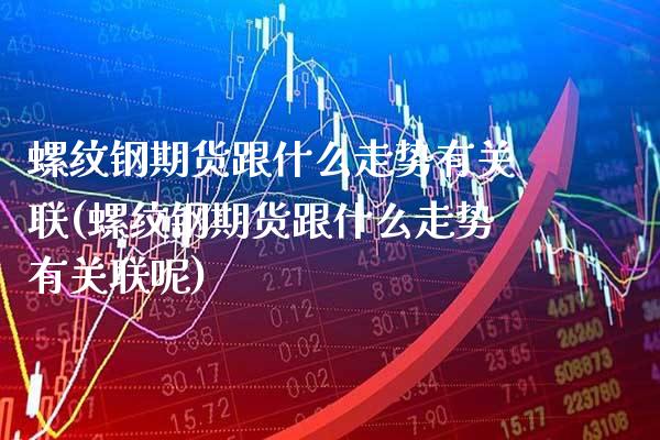螺纹钢期货跟什么走势有关联(螺纹钢期货跟什么走势有关联呢)_https://www.gnhpgy.com_恒指期货_第1张