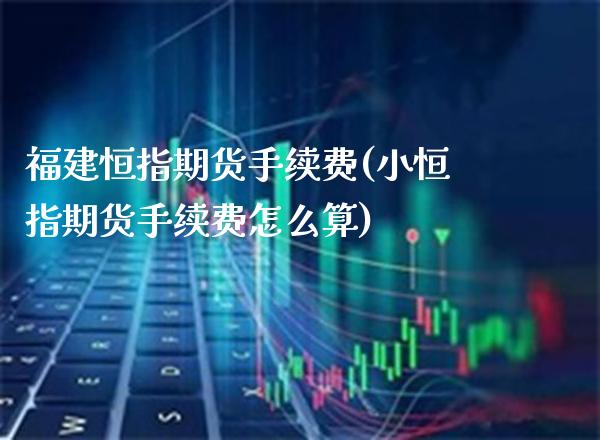 福建恒指期货手续费(小恒指期货手续费怎么算)_https://www.gnhpgy.com_期货百科_第1张