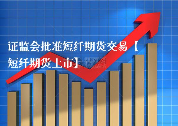 证监会批准短纤期货交易【短纤期货上市】_https://www.gnhpgy.com_恒指期货_第1张