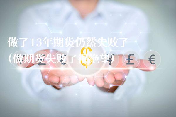 做了13年期货仍然失败了(做期货失败了很绝望)_https://www.gnhpgy.com_德指期货_第1张