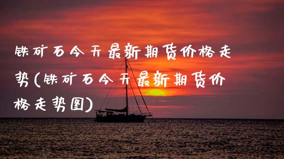 铁矿石今天最新期货价格走势(铁矿石今天最新期货价格走势图)_https://www.gnhpgy.com_期货知识_第1张