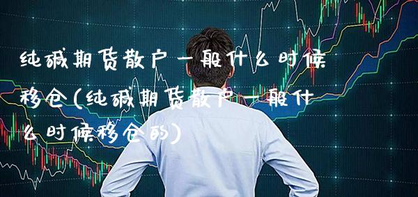 纯碱期货散户一般什么时候移仓(纯碱期货散户一般什么时候移仓的)_https://www.gnhpgy.com_德指期货_第1张