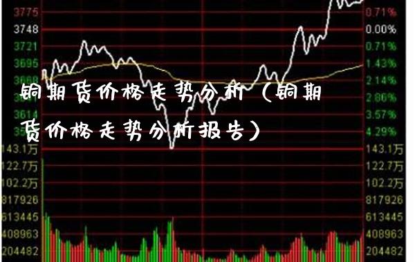 铜期货价格走势分析（铜期货价格走势分析报告）_https://www.gnhpgy.com_原油期货_第1张